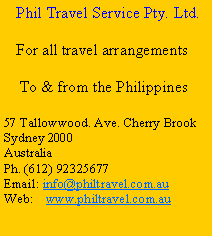 Text Box:     Phil Travel Service Pty. Ltd.   For all travel arrangements    To & from the Philippines57 Tallowwood. Ave. Cherry Brook Sydney 2000AustraliaPh. (612) 92325677Email: info@philtravel.com.auWeb:    www.philtravel.com.au